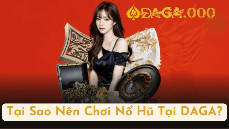 Tại Sao Nên Chơi Nổ Hũ Tại DAGA?