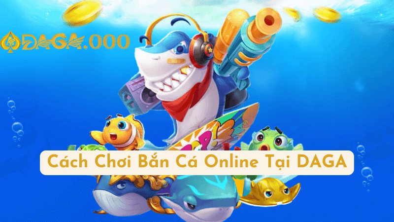 Cách Chơi Bắn Cá Online Tại DAGA